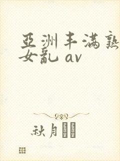 亚洲丰满熟妇熟女乱 av