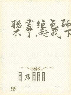 听书绝色师尊受不了,赶我下山祸害师姐