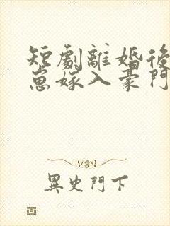 短剧离婚后她带崽嫁入豪门免费观看