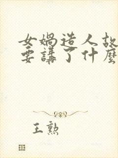 女娲造人故事主要讲了什么内容