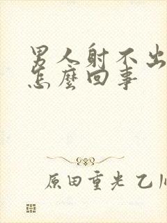 男人射不出精来怎么回事