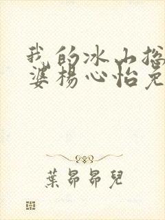我的冰山总裁老婆杨心怡免费阅读