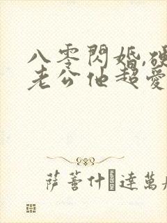 八零闪婚,硬汉老公他超爱短剧