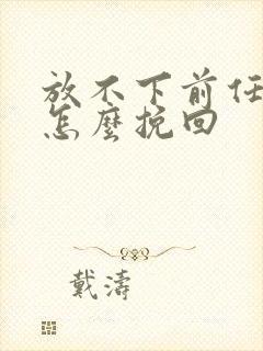 放不下前任分手怎么挽回