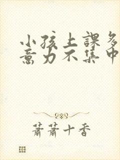 小孩上课多动注意力不集中