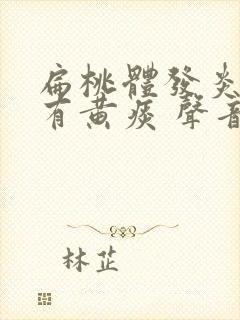 扁桃体发炎咳嗽有黄痰 声音嘶哑