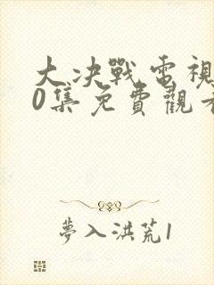 大决战电视剧50集免费观看