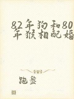 82年狗和80年猴相配婚姻如何