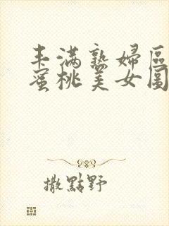 丰满熟妇区毛片蜜桃美女图片