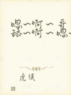 嗯~啊～哥哥别舔~啊～嗯~