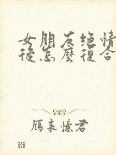 女朋友绝情分手后怎么复合