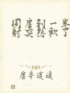 同房到一半还没射突然软了是什么原因