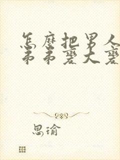 怎么把男人的小弟弟变大变粗