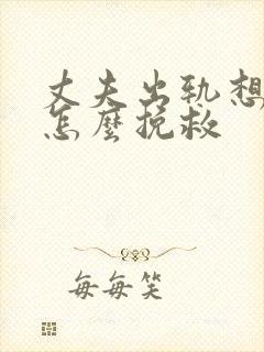 丈夫出轨想离婚怎么挽救