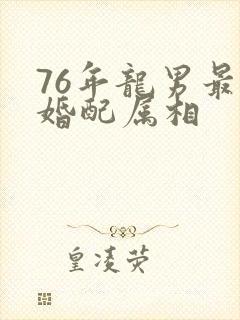 76年龙男最佳婚配属相