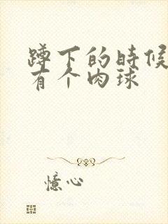 蹲下的时候肛门有个肉球