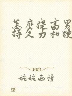 怎么提高男性的持久力和硬度