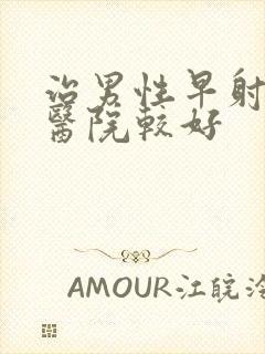 治男性早射那家医院较好