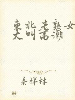 东北老熟女91大叫高潮