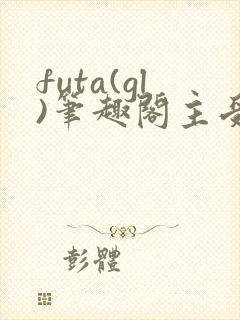 futa(gl)笔趣阁主受