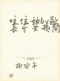 咬住她by欧阳长牙笔趣阁全本txt