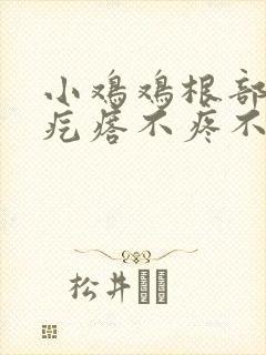 小鸡鸡根部有小疙瘩不疼不痒