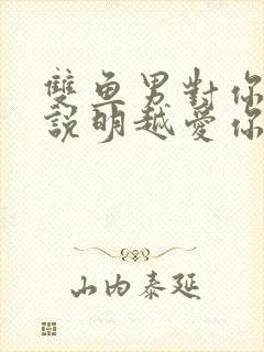 双鱼男对你越骚说明越爱你吗