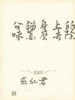 公猫身上的尿骚味怎么去除