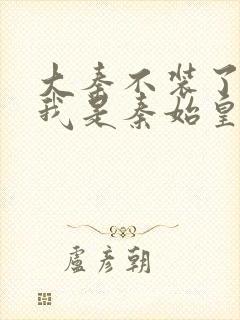 大秦不装了你爹我是秦始皇全文免费阅读