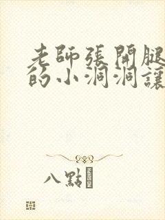 老师张开腿下面的小洞洞让我操视频免费