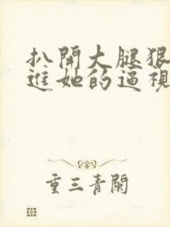 扒开大腿狠狠插进她的逼视频