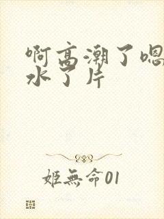 啊高潮了嗯～喷水了片