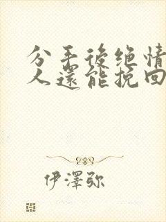 分手后绝情的男人还能挽回吗