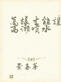 怎样才能让女人高潮喷水