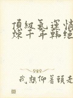 顶级气运悄悄修炼千年韩绝漫画免费观看