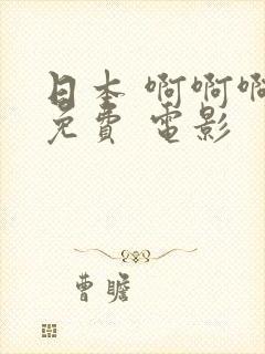 日本 啊啊啊 免费 电影