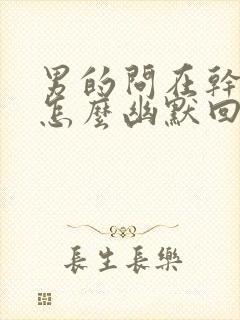 男的问在干嘛呢怎么幽默回复