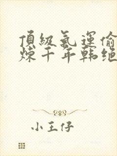 顶级气运偷偷修炼千年韩绝