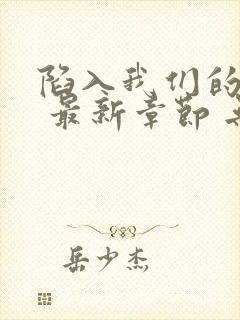 陷入我们的热恋 最新章节 无弹窗