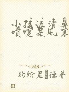 小孩流清鼻涕打喷嚏是风寒还是风热