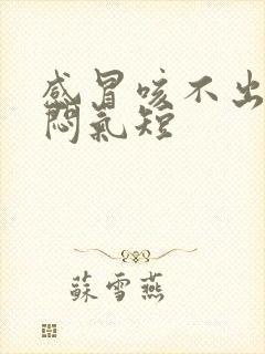 感冒咳不出痰胸闷气短