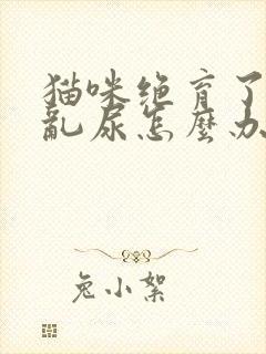 猫咪绝育了还是乱尿怎么办