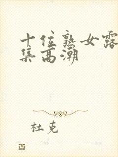 十位熟女露脸合集高潮