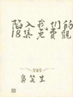 陷入我们的热恋18集免费观看