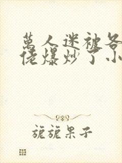 万人迷被各路大佬爆炒了小说封面