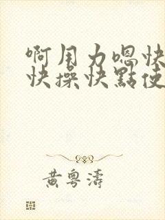 啊用力嗯快一点快操快点使劲操啊嗯嗯啊嗯啊