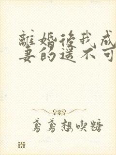 离婚后我成了前妻的遥不可及大结局