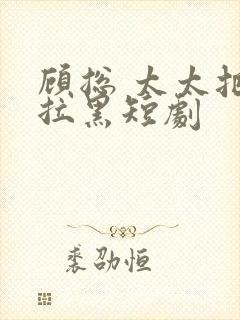 顾总 太太把你拉黑短剧