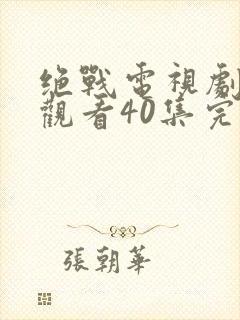 绝战电视剧免费观看40集完整版