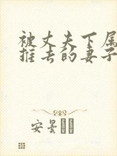 被丈夫下属推来推去的妻子在线